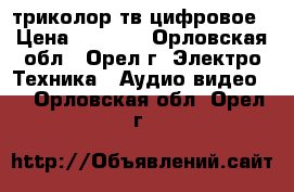 триколор тв цифровое › Цена ­ 7 000 - Орловская обл., Орел г. Электро-Техника » Аудио-видео   . Орловская обл.,Орел г.